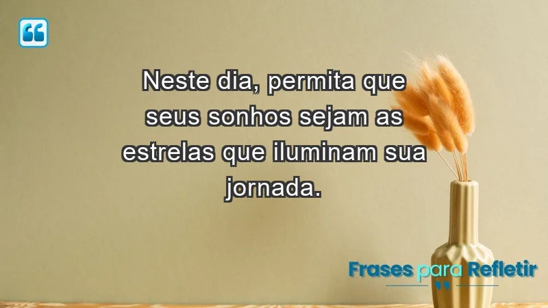 - Neste dia, permita que seus sonhos sejam as estrelas que iluminam sua jornada.