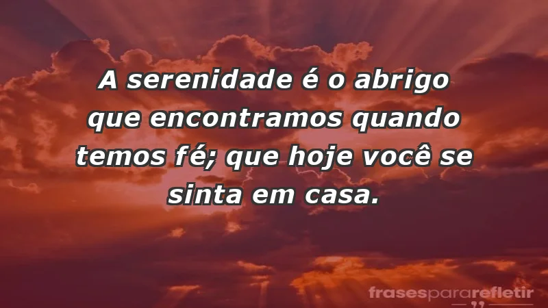 - A serenidade é o abrigo que encontramos quando temos fé; que hoje você se sinta em casa.