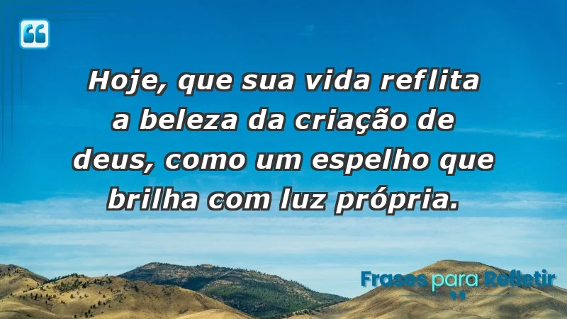 - Hoje, que sua vida reflita a beleza da criação de Deus, como um espelho que brilha com luz própria.