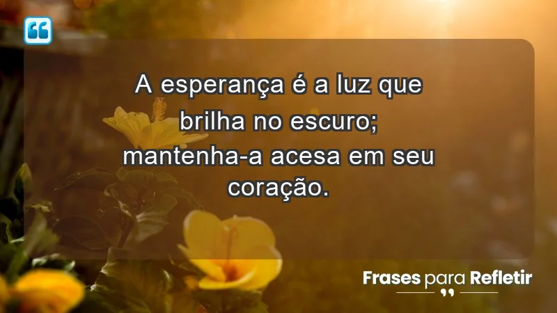 - A esperança é a luz que brilha no escuro; mantenha-a acesa em seu coração.