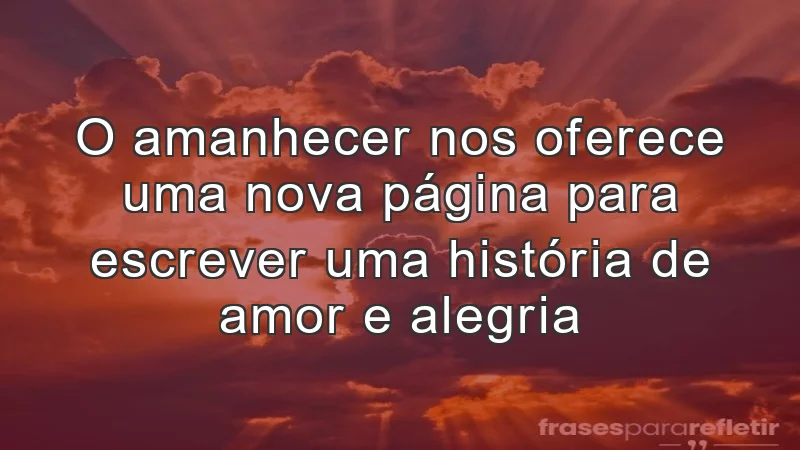 O amanhecer nos oferece uma nova página para escrever uma história de amor e alegria.