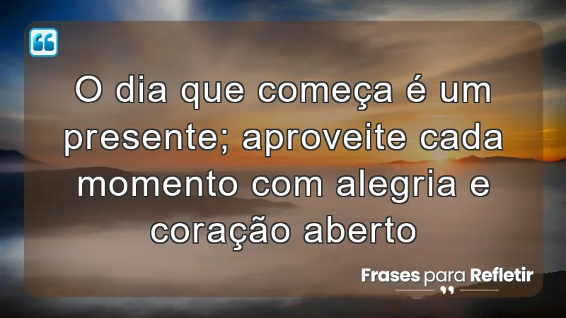 O dia que começa é um presente; aproveite cada momento com alegria e coração aberto.