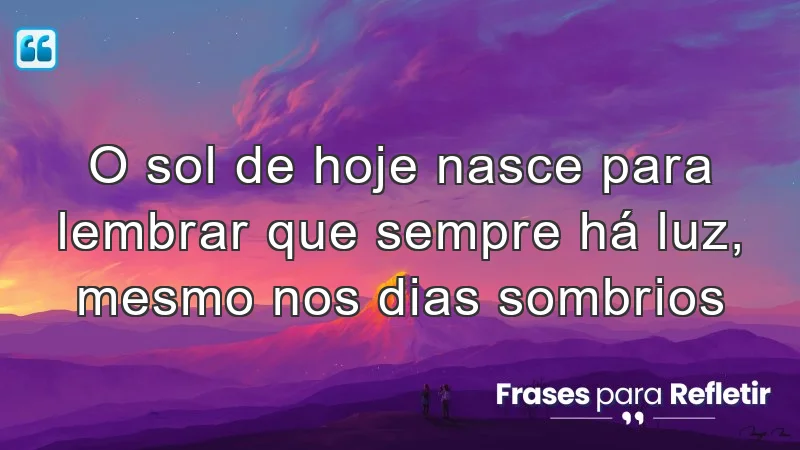 O sol de hoje nasce para lembrar que sempre há luz, mesmo nos dias sombrios.