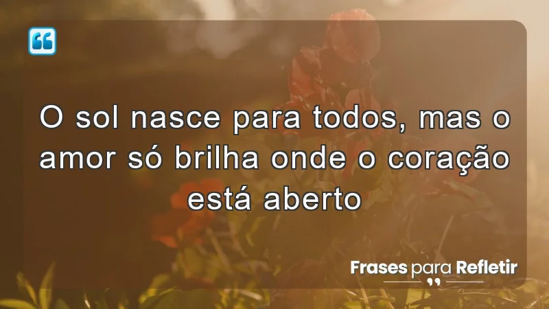 O sol nasce para todos, mas o amor só brilha onde o coração está aberto.