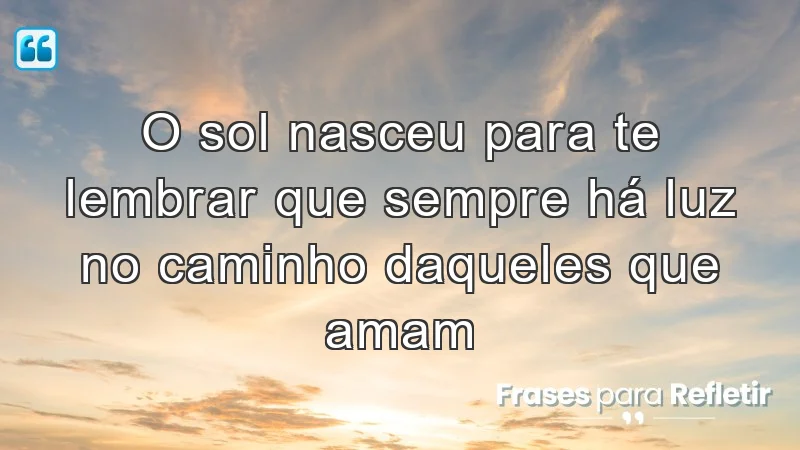 O sol nasceu para te lembrar que sempre há luz no caminho daqueles que amam.