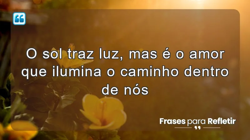 O sol traz luz, mas é o amor que ilumina o caminho dentro de nós.