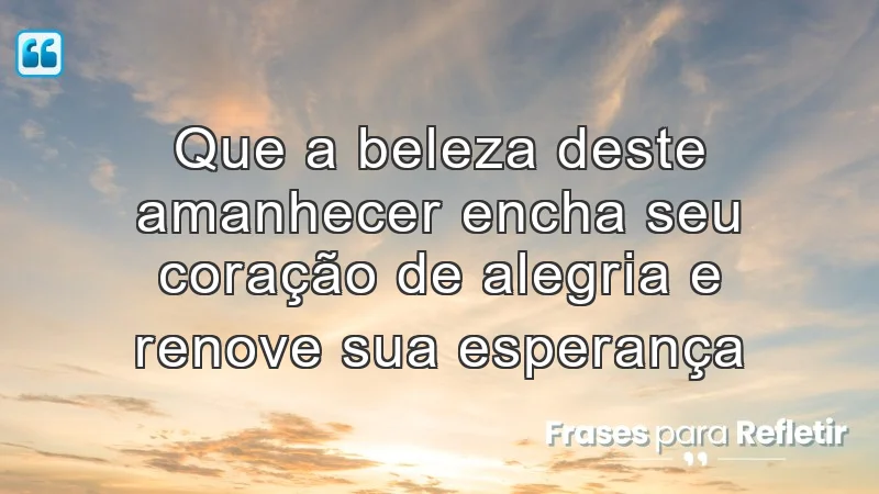 Que a beleza deste amanhecer encha seu coração de alegria e renove sua esperança.