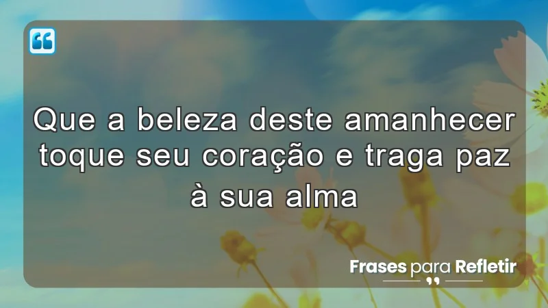 Que a beleza deste amanhecer toque seu coração e traga paz à sua alma.