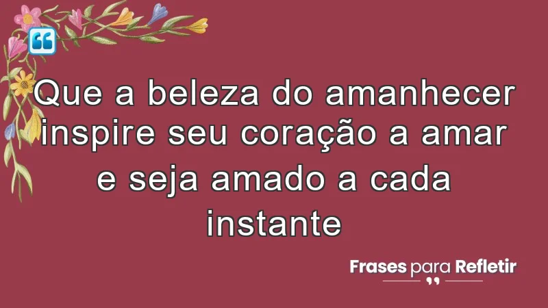 Que a beleza do amanhecer inspire seu coração a amar e seja amado a cada instante.