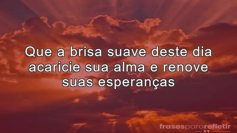 Que a brisa suave deste dia acaricie sua alma e renove suas esperanças.