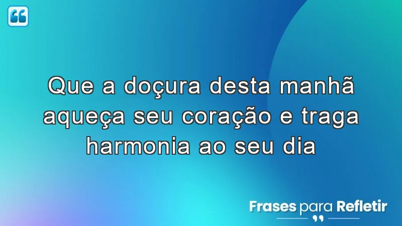 Que a doçura desta manhã aqueça seu coração e traga harmonia ao seu dia.