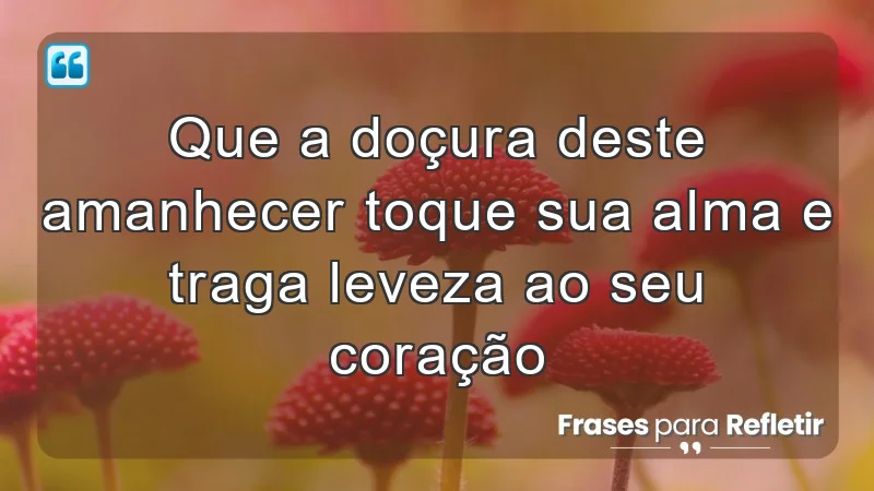 Que a doçura deste amanhecer toque sua alma e traga leveza ao seu coração.