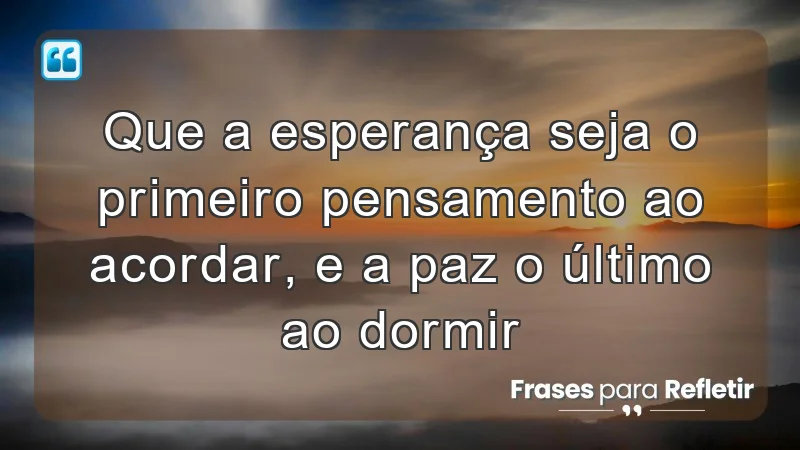 Que a esperança seja o primeiro pensamento ao acordar, e a paz o último ao dormir.