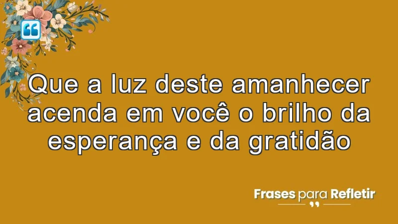 Que a luz deste amanhecer acenda em você o brilho da esperança e da gratidão.