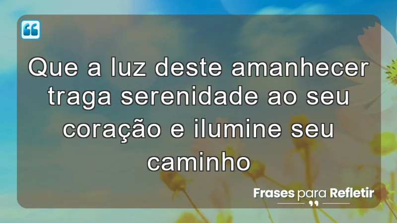 Que a luz deste amanhecer traga serenidade ao seu coração e ilumine seu caminho.