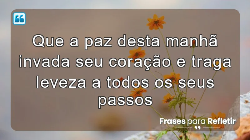 Que a paz desta manhã invada seu coração e traga leveza a todos os seus passos.