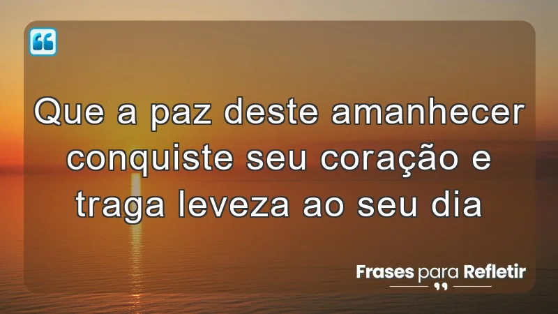 Que a paz deste amanhecer conquiste seu coração e traga leveza ao seu dia.