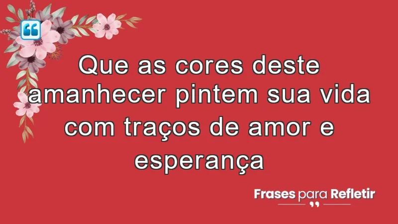 Que as cores deste amanhecer pintem sua vida com traços de amor e esperança.