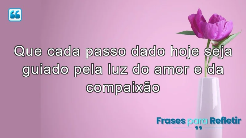 Que cada passo dado hoje seja guiado pela luz do amor e da compaixão.