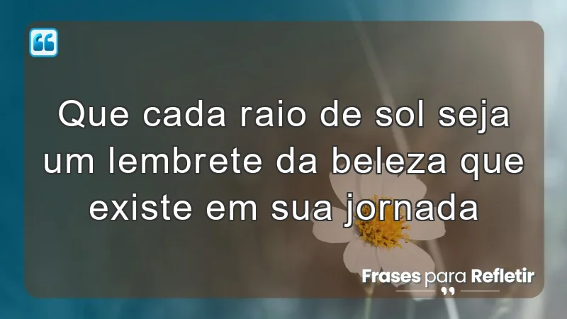 Que cada raio de sol seja um lembrete da beleza que existe em sua jornada.