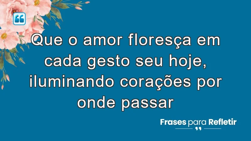 Que o amor floresça em cada gesto seu hoje, iluminando corações por onde passar.