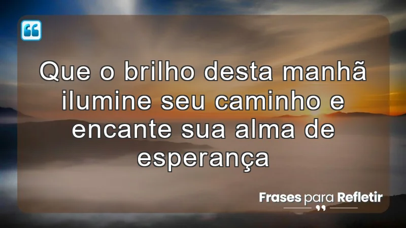 Que o brilho desta manhã ilumine seu caminho e encante sua alma de esperança.