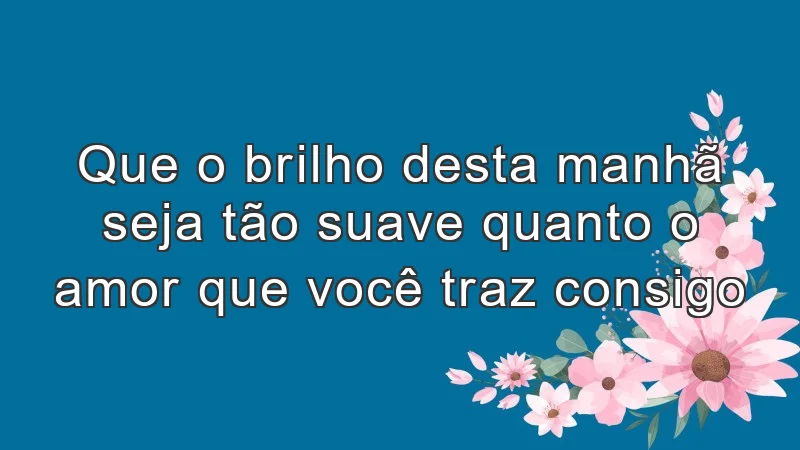 Que o brilho desta manhã seja tão suave quanto o amor que você traz consigo.