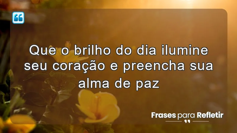 Que o brilho do dia ilumine seu coração e preencha sua alma de paz.