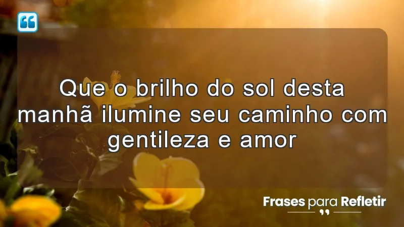 Que o brilho do sol desta manhã ilumine seu caminho com gentileza e amor.