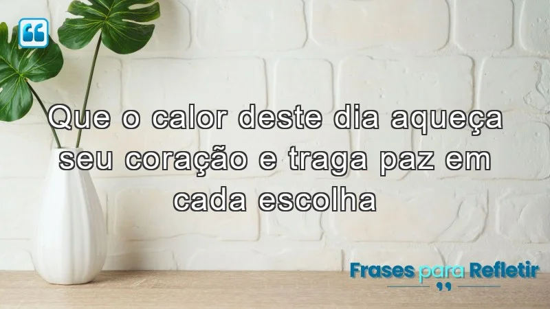 Que o calor deste dia aqueça seu coração e traga paz em cada escolha.