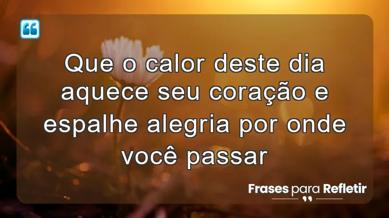 Que o calor deste dia aquece seu coração e espalhe alegria por onde você passar.