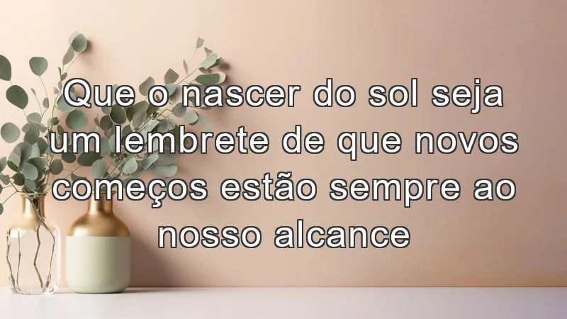 Que o nascer do sol seja um lembrete de que novos começos estão sempre ao nosso alcance.