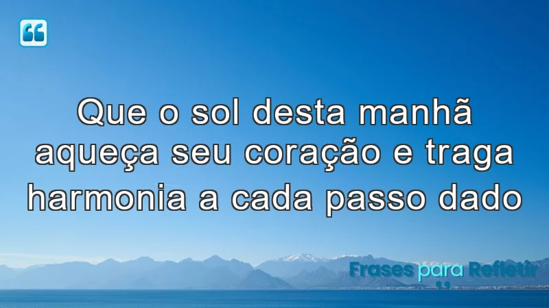 Que o sol desta manhã aqueça seu coração e traga harmonia a cada passo dado.