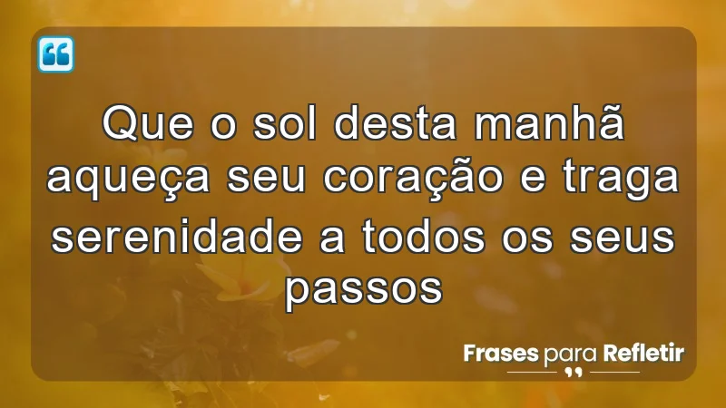 Que o sol desta manhã aqueça seu coração e traga serenidade a todos os seus passos.