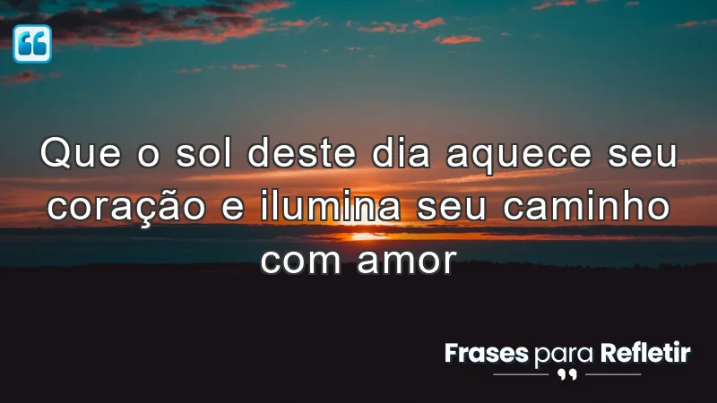 Que o sol deste dia aquece seu coração e ilumina seu caminho com amor.