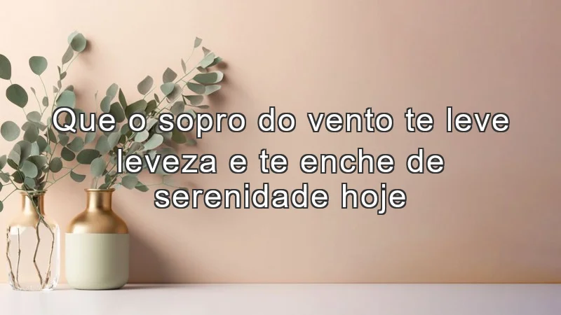 Que o sopro do vento te leve leveza e te enche de serenidade hoje.