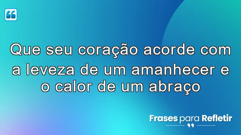 Que seu coração acorde com a leveza de um amanhecer e o calor de um abraço.