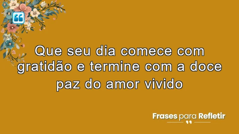 Que seu dia comece com gratidão e termine com a doce paz do amor vivido.