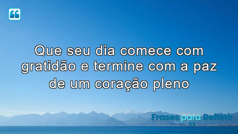 Que seu dia comece com gratidão e termine com a paz de um coração pleno.