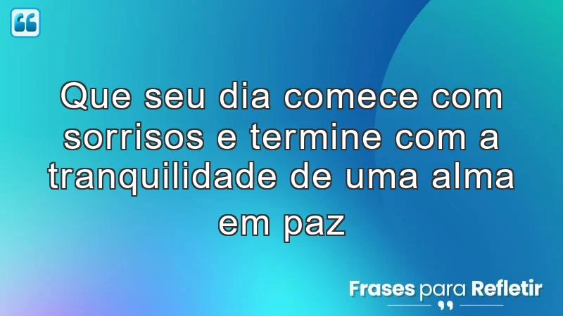 Que seu dia comece com sorrisos e termine com a tranquilidade de uma alma em paz.