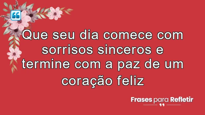 Que seu dia comece com sorrisos sinceros e termine com a paz de um coração feliz.