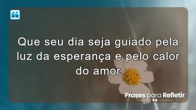 Que seu dia seja guiado pela luz da esperança e pelo calor do amor.