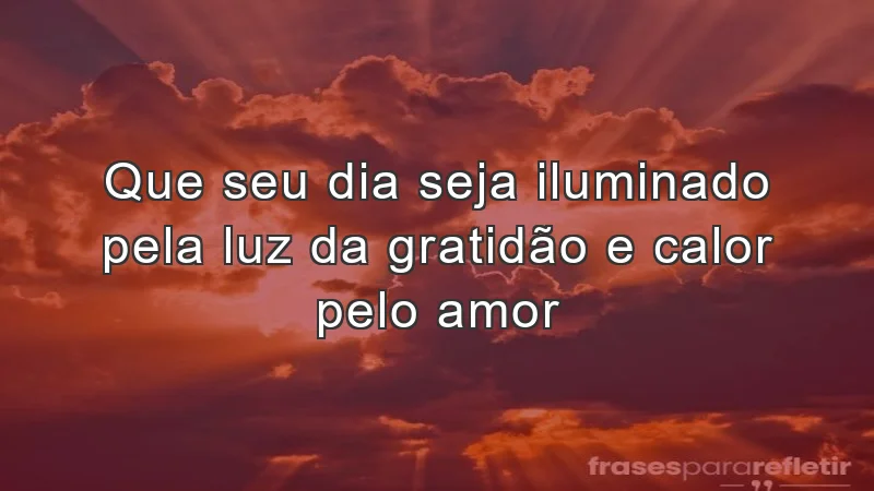 Que seu dia seja iluminado pela luz da gratidão e calor pelo amor.