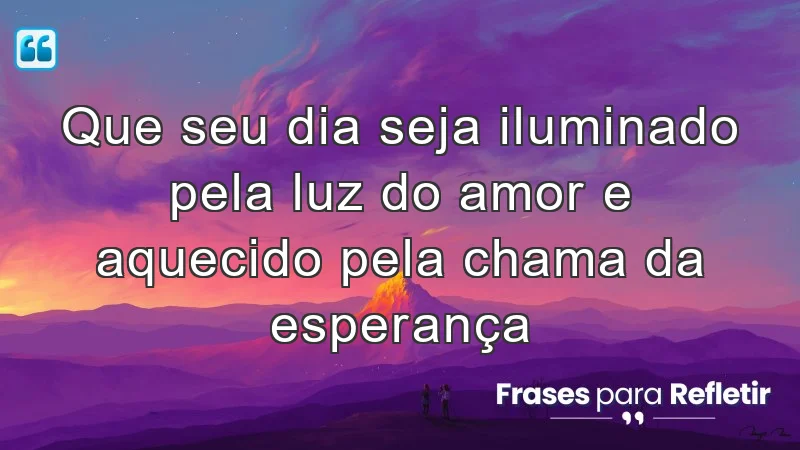 Que seu dia seja iluminado pela luz do amor e aquecido pela chama da esperança.