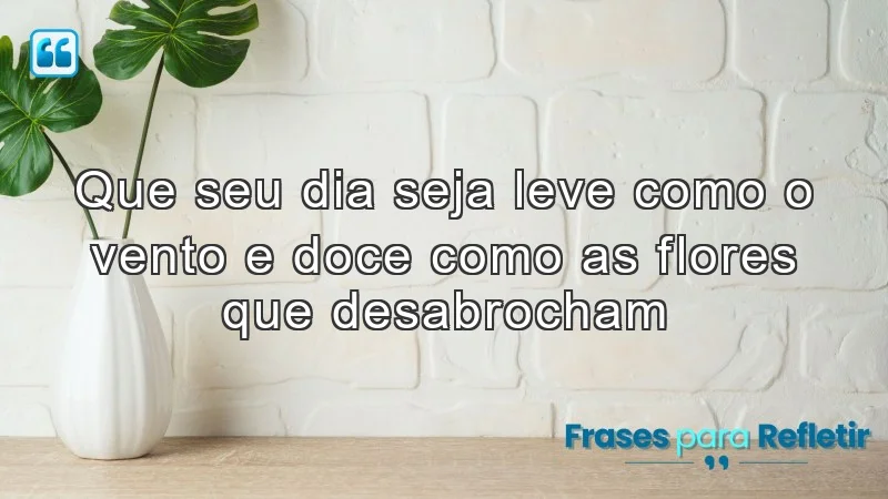 Que seu dia seja leve como o vento e doce como as flores que desabrocham.