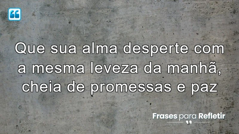 Que sua alma desperte com a mesma leveza da manhã, cheia de promessas e paz.