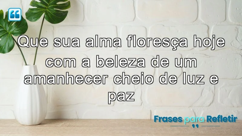 Que sua alma floresça hoje com a beleza de um amanhecer cheio de luz e paz.