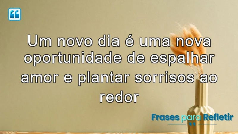 Um novo dia é uma nova oportunidade de espalhar amor e plantar sorrisos ao redor.