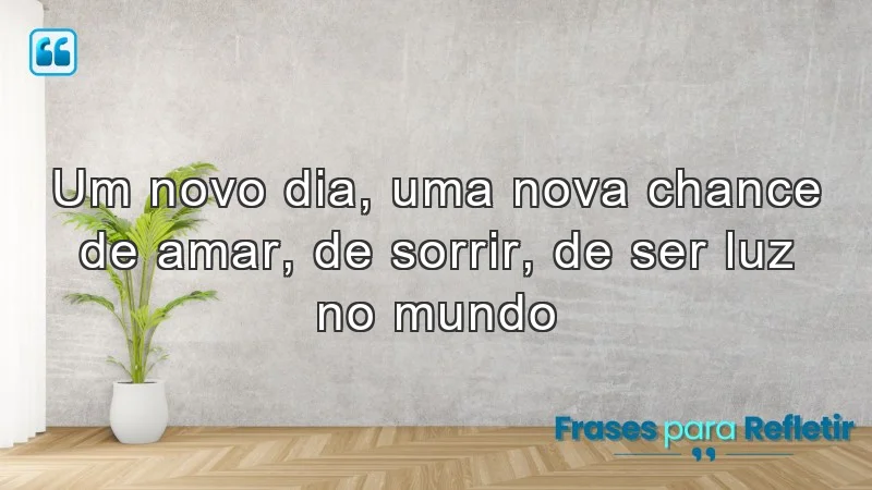 Um novo dia, uma nova chance de amar, de sorrir, de ser luz no mundo.