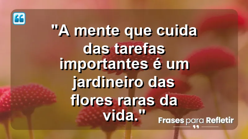 "Produtividade e Gestão do Tempo" - "A mente que cuida das tarefas importantes é um jardineiro das flores raras da vida."